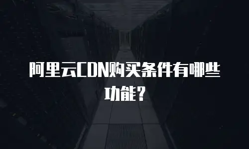 阿里云CDN购买条件有哪些功能？