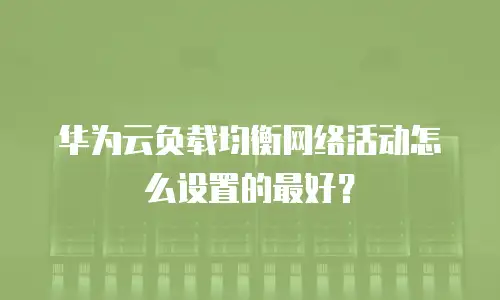 华为云负载均衡网络活动怎么设置的最好？