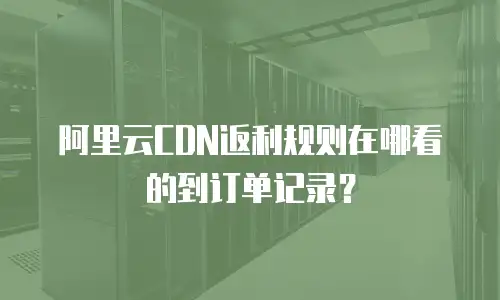 阿里云CDN返利规则在哪看的到订单记录？
