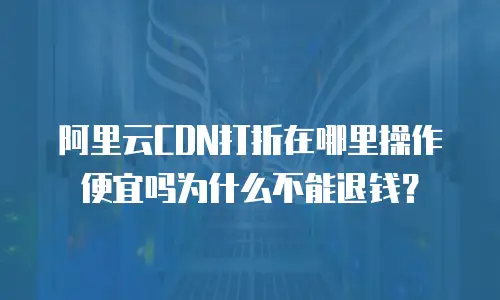 阿里云CDN打折在哪里操作便宜吗为什么不能退钱？