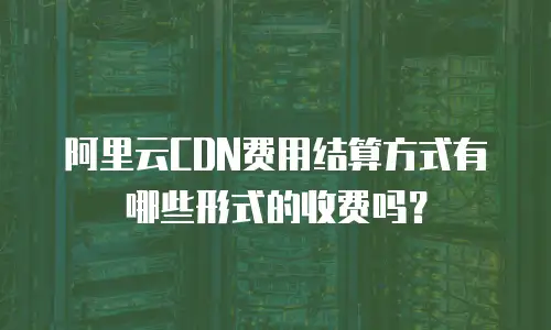 阿里云CDN费用结算方式有哪些形式的收费吗？