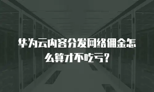 华为云内容分发网络佣金怎么算才不吃亏？