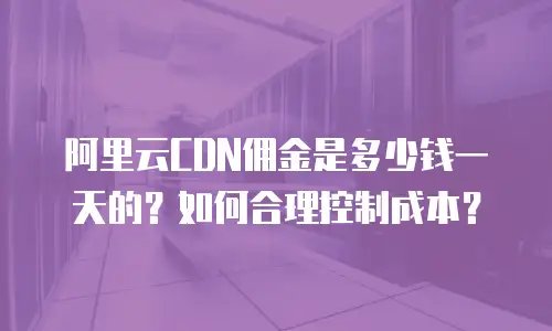阿里云CDN佣金是多少钱一天的？如何合理控制成本？