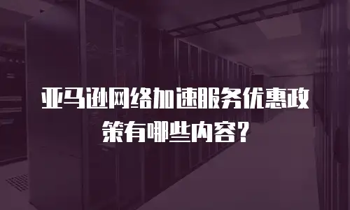 亚马逊网络加速服务优惠政策有哪些内容？