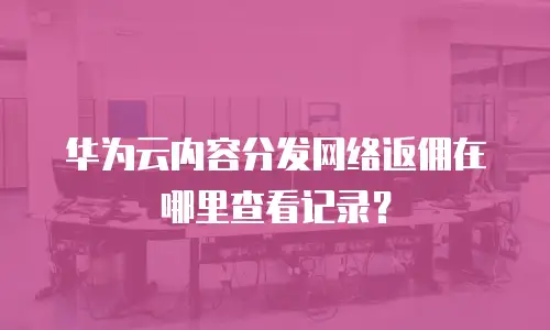华为云内容分发网络返佣在哪里查看记录？