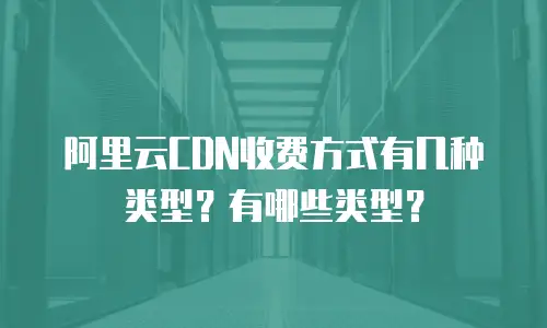 阿里云CDN收费方式有几种类型？有哪些类型？