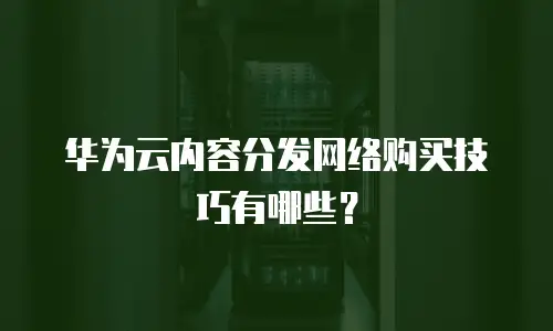 华为云内容分发网络购买技巧有哪些？