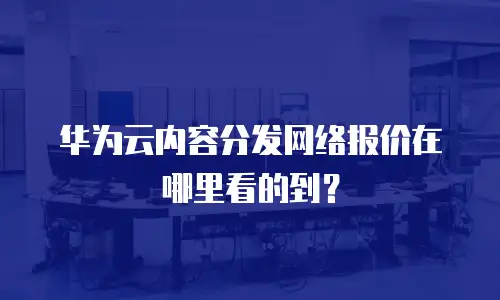 华为云内容分发网络报价在哪里看的到？