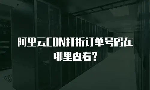 阿里云CDN打折订单号码在哪里查看？