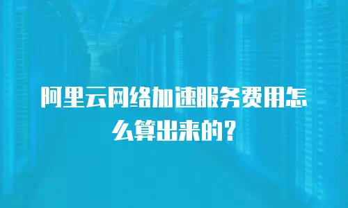 阿里云网络加速服务费用怎么算出来的？