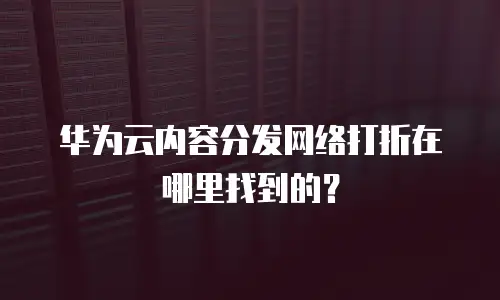 华为云内容分发网络打折在哪里找到的？