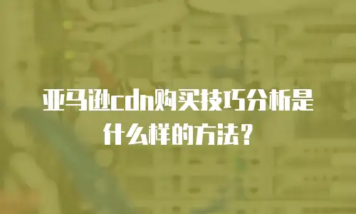 亚马逊cdn购买技巧分析是什么样的方法？