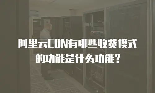 阿里云CDN有哪些收费模式的功能是什么功能？