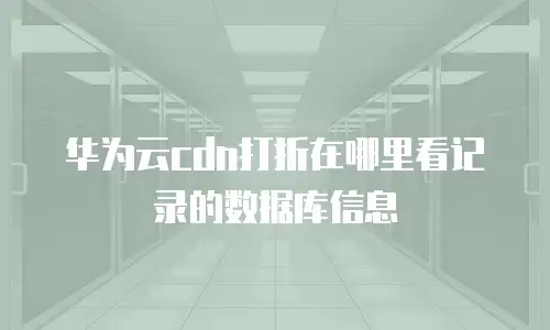 华为云cdn打折在哪里看记录的数据库信息