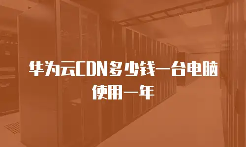 华为云CDN多少钱一台电脑使用一年