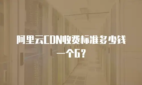 阿里云CDN收费标准多少钱一个G？