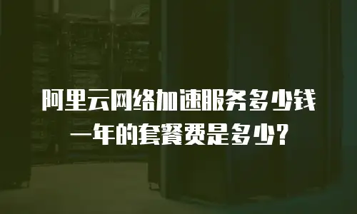 阿里云网络加速服务多少钱一年的套餐费是多少？