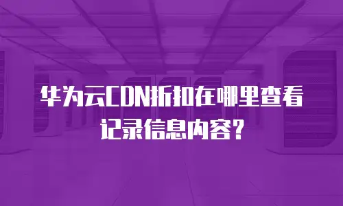 华为云CDN折扣在哪里查看记录信息内容？