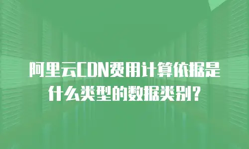 阿里云CDN费用计算依据是什么类型的数据类别？
