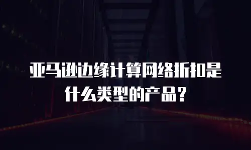 亚马逊边缘计算网络折扣是什么类型的产品？