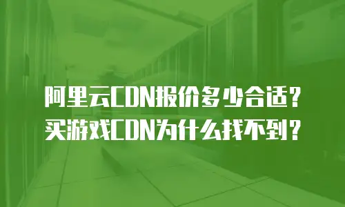 阿里云CDN报价多少合适？买游戏CDN为什么找不到？
