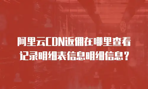 阿里云CDN返佣在哪里查看记录明细表信息明细信息？