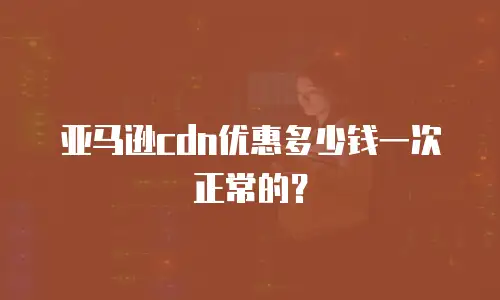 亚马逊cdn优惠多少钱一次正常的？