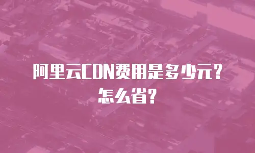 阿里云CDN费用是多少元？怎么省？