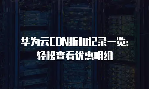 华为云CDN折扣记录一览：轻松查看优惠明细