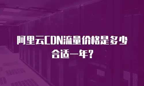 阿里云CDN流量价格是多少合适一年？