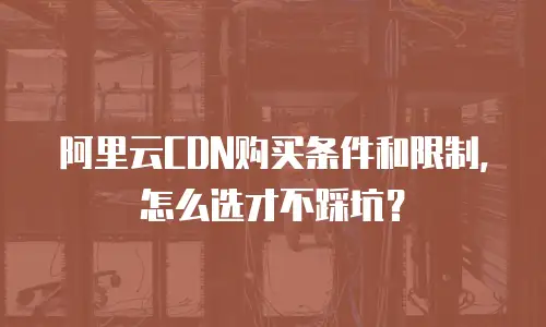 阿里云CDN购买条件和限制，怎么选才不踩坑？