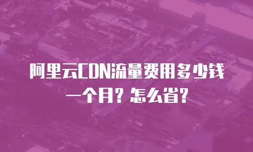 阿里云CDN流量费用多少钱一个月？怎么省？