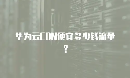 华为云CDN便宜多少钱流量？