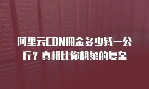 阿里云CDN佣金多少钱一公斤？真相比你想象的复杂