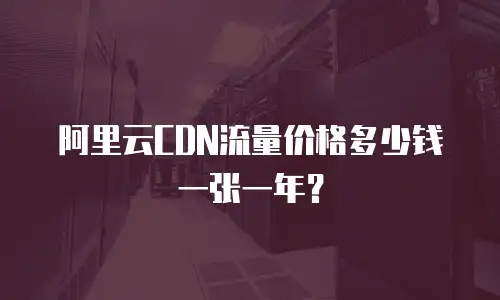 阿里云CDN流量价格多少钱一张一年？