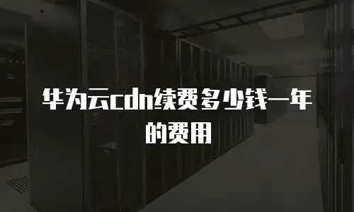 华为云cdn续费多少钱一年的费用