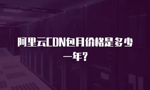 阿里云CDN包月价格是多少一年？