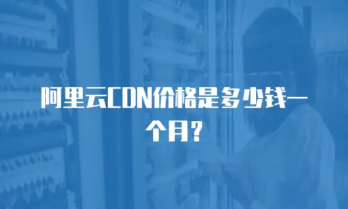 阿里云CDN价格是多少钱一个月？