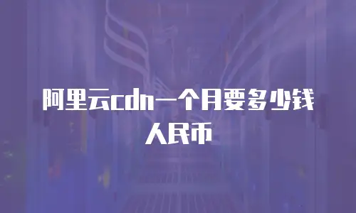 阿里云cdn一个月要多少钱人民币