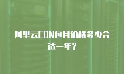 阿里云CDN包月价格多少合适一年？