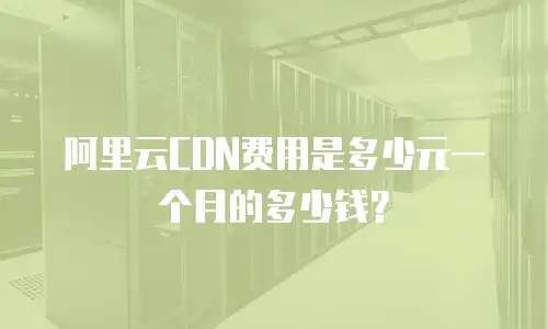 阿里云CDN费用是多少元一个月的多少钱？