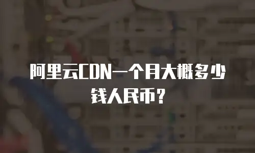 阿里云CDN一个月大概多少钱人民币？
