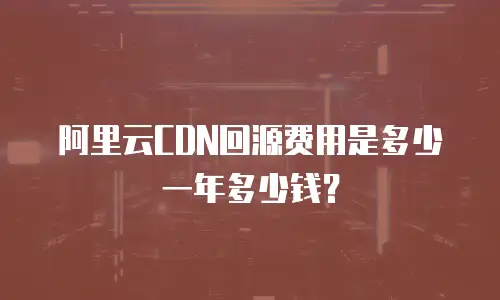 阿里云CDN回源费用是多少一年多少钱？