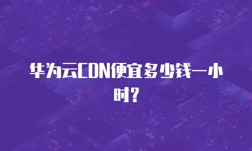 华为云CDN便宜多少钱一小时？
