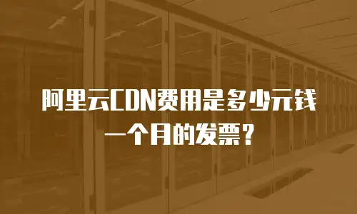 阿里云CDN费用是多少元钱一个月的发票？