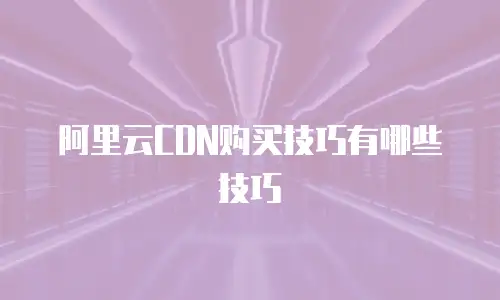 阿里云CDN购买技巧有哪些技巧