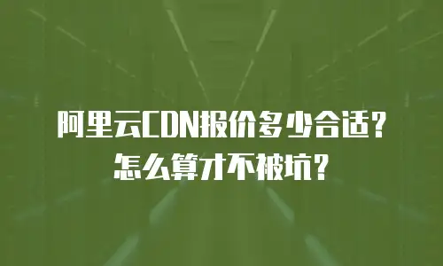 阿里云CDN报价多少合适？怎么算才不被坑？