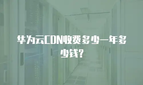 华为云CDN收费多少一年多少钱？