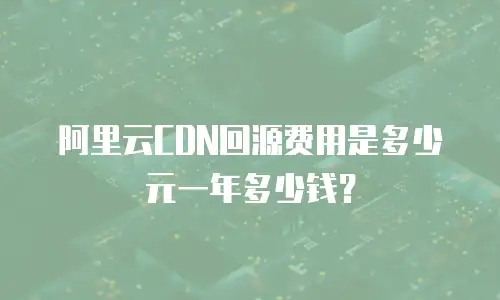阿里云CDN回源费用是多少元一年多少钱？