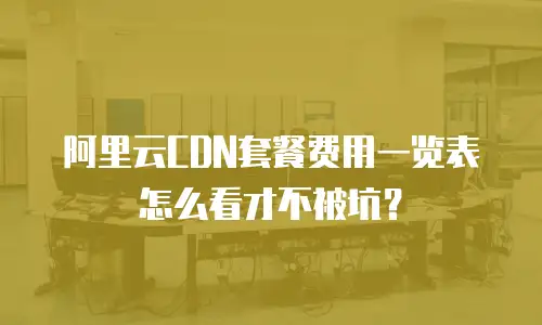 阿里云CDN套餐费用一览表怎么看才不被坑？